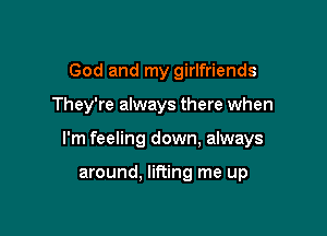 God and my girlfriends

They're always there when

I'm feeling down, always

around, lifting me up