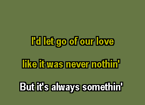 I'd let go of our love

like it was never nothin'

But ifs always somethin'