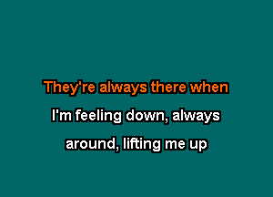 They're always there when

I'm feeling down, always

around. lifting me up