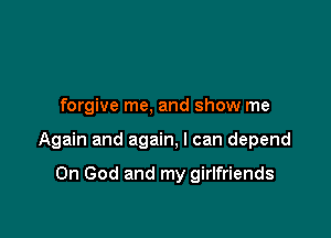 forgive me, and show me

Again and again, I can depend

0n God and my girlfriends