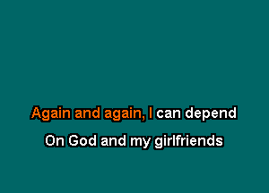 Again and again, I can depend

0n God and my girlfriends