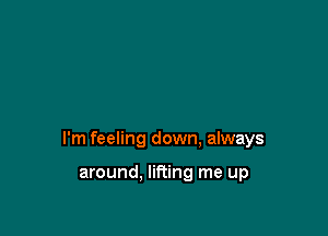 I'm feeling down, always

around. lifting me up