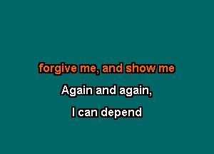 forgive me, and show me

Again and again,

I can depend