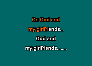 Oh God and
my girlfriends...
God and

my girlfriends ........