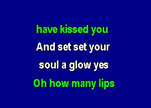 have kissed you

And set set your
soul a glow yes
on how many lips