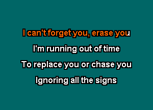 I can't forget you, erase you

I'm running out oftime

To replace you or chase you

Ignoring all the signs