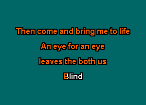 Then come and bring me to life

An eye for an eye
leaves the both us
Blind