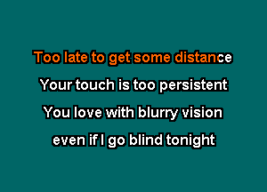 Too late to get some distance

Your touch is too persistent

You love with blurry vision

even ifl go blind tonight