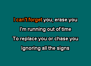 I can't forget you, erase you

I'm running out oftime

To replace you or chase you

Ignoring all the signs