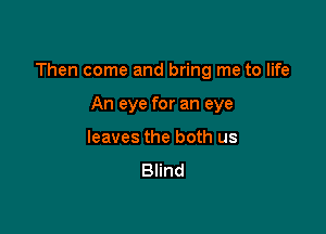 Then come and bring me to life

An eye for an eye
leaves the both us
Blind