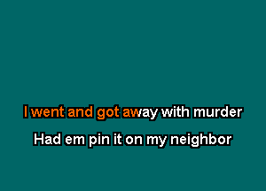 lwent and got away with murder

Had em pin it on my neighbor