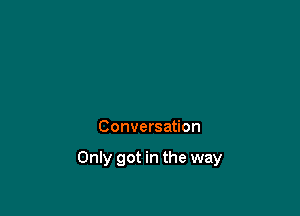 Conversation

Only got in the way