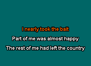 lnearly took the bait

Part of me was almost happy

The rest of me had left the country