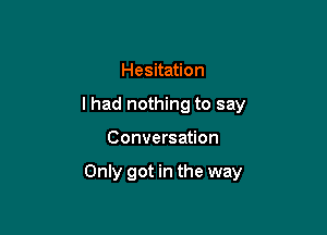 Hesitation
I had nothing to say

Conversation

Only got in the way