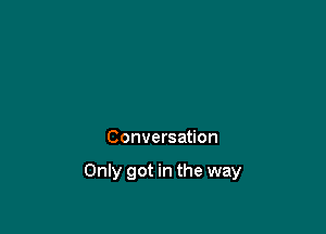 Conversation

Only got in the way