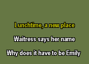 Lunchtime, a new place

Waitress says her name

Why does it have to be Emily