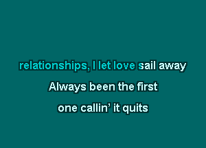 relationships, I let love sail away

Always been the first

one callin' it quits