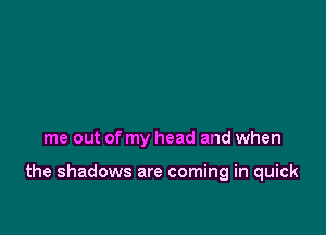 me out of my head and when

the shadows are coming in quick