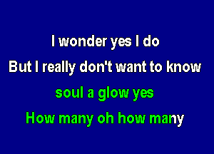 I wonder yes I do
But I really don't want to know
soul a glow yes

How many oh how many