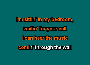 I'm sittin' in my bedroom,
waitin' for your call

I can hear the music

comin' through the wall