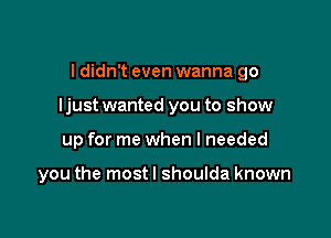 I didn't even wanna go

ljust wanted you to show

up for me when I needed

you the most I shoulda known