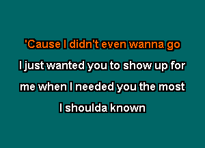 'Cause I didn't even wanna go

Ijust wanted you to show up for

me when I needed you the most

I shoulda known