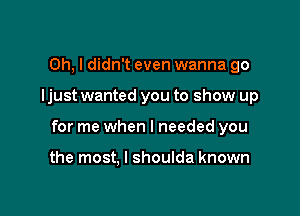 Oh, I didn't even wanna go

ljust wanted you to show up

for me when I needed you

the most, I shoulda known