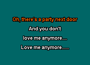 Oh, there's a party next door
And you don't

love me anymore....

Love me anymore ......