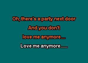 Oh, there's a party next door
And you don't

love me anymore....

Love me anymore ......