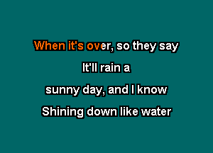 When it's over, so they say

It'll rain a
sunny day, and I know

Shining down like water