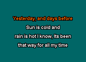 Yesterday, and days before
Sun is cold and

rain is hotl know, Its been

that way for all my time