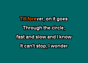 Till forever, on it goes

Through the circle,
fast and slow and I know

It can't stop, I wonder