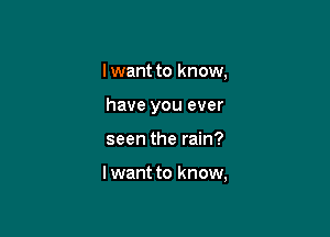 I want to know,

have you ever

seen the rain?

I want to know,