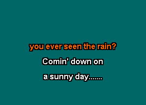 you ever seen the rain?

Comin' down on

a sunny day .......