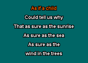 As if a child

Could tell us why

That as sure as the sunrise
As sure as the sea
As sure as the

wind in the trees