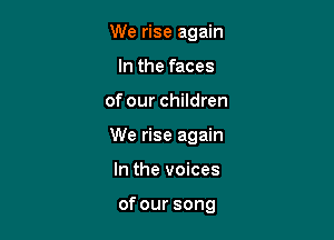 We rise again
In the faces

of our children

We rise again

In the voices

of our song