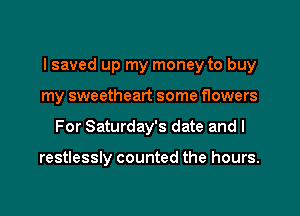 I saved up my money to buy
my sweetheart some flowers
For Saturday's date and I

restlessly counted the hours.