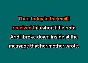 Then today in the mail I
received this short little note
And I broke down inside at the

message that her mother wrote.