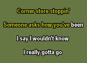 Corner store stoppin'
Someone asks how you've been

I say I wouldn't know

I really gotta go