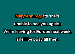 Mary Ann regrets she's

unable to see you agaim

We're leaving for Europe next week,

she'll be busytill then.