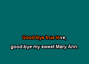 Good-bye true love,

good-bye my sweet Mary Ann.