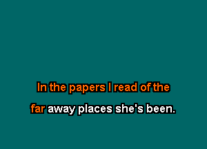 In the papers I read ofthe

far away places she's been.