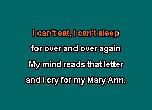 I can't eat, I can't sleep
for over and over again

My mind reads that letter

and I cry for my Mary Ann.