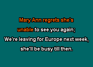 Mary Ann regrets she's

unable to see you agaim

We're leaving for Europe next week,

she'll be busytill then.