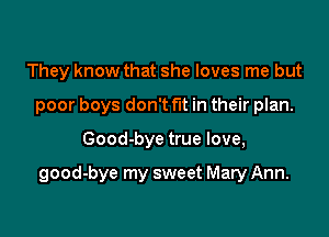 They know that she loves me but
poor boys don't fut in their plan.

Good-bye true love,

good-bye my sweet Mary Ann.