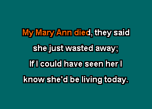 My Mary Ann died, they said

she just wasted awaw
lfl could have seen herl

know she'd be living today.