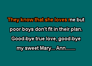 They know that she loves me but

poor boys don't fit in their plan.

Good-bye true love, good-bye

my sweet Mary... Ann ........