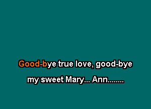 Good-bye true love, good-bye

my sweet Mary... Ann ........