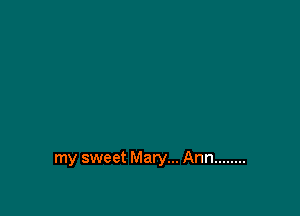 my sweet Mary... Ann ........