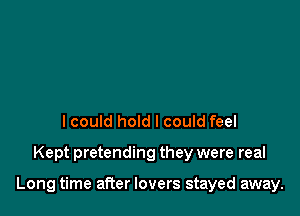 I could hold I could feel

Kept pretending they were real

Long time after lovers stayed away.